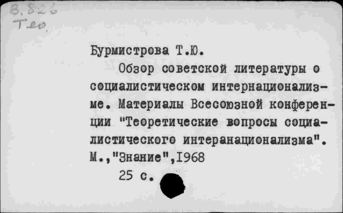 ﻿Бурмистрова Т.Ю.
Обзор советской литературы о социалистическом интернационализме. Материалы Всесоюзной конференции "Теоретические вопросы социалистического интеранационализма". М.,“Знание”,1968